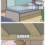 The scariest monster around | UMM….OK; AHHHH | image tagged in dad there is a monster under my bed | made w/ Imgflip meme maker