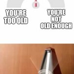 My parents D: | YOU'RE TOO OLD YOU'RE NOT OLD ENOUGH MY PARENTS: | image tagged in metronome,sad times,tru,relatable,luna_the_dragon,too old too young | made w/ Imgflip meme maker