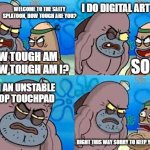 Welcome to the Salty Spitoon | I DO DIGITAL ART; WELCOME TO THE SALTY SPLATOON, HOW TOUGH ARE YOU? HOW TOUGH AM I? HOW TOUGH AM I? SO? WITH AN UNSTABLE LAPTOP TOUCHPAD; RIGHT THIS WAY SORRY TO KEEP YOU WAITING | image tagged in welcome to the salty spitoon | made w/ Imgflip meme maker