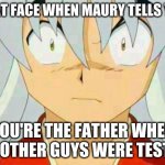 inuyasha | THAT FACE WHEN MAURY TELLS YOU; YOU'RE THE FATHER WHEN 36 OTHER GUYS WERE TESTED | image tagged in inuyasha | made w/ Imgflip meme maker