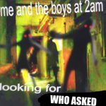 Me and the boys looking for who asked
