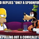 Goofy talks to Homer Simpson | SO HIS FRIEND REPLIES "ONLY A SPOONFUL" THIS LEADS; TO KING BACH PULLING OUT A COMICALLY LARGE SPOON | image tagged in goofy talks to homer simpson | made w/ Imgflip meme maker