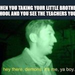 hey there , demons it's me , ya boy. | WHEN YOU TAKING YOUR LITTLE BROTHER TO SCHOOL AND YOU SEE THE TEACHERS YOU HAD: | image tagged in hey there demons it's me ya boy,school meme | made w/ Imgflip meme maker