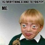 Trying not to laugh kid | ME:; "IS EVERYTHING A JOKE TO YOU?!?!" | image tagged in trying not to laugh kid | made w/ Imgflip meme maker
