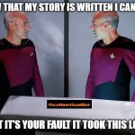 Picard staring at himself | NOW THAT MY STORY IS WRITTEN I CAN SAY, THAT IT'S YOUR FAULT IT TOOK THIS LONG! | image tagged in picard staring at himself | made w/ Imgflip meme maker