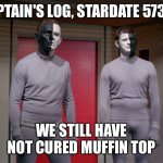 Captain's log, stardate 5730.7 - We still have not cured muffin top. | CAPTAIN'S LOG, STARDATE 5730.7; WE STILL HAVE NOT CURED MUFFIN TOP | image tagged in star trek black and white aliens,muffin top,no cure | made w/ Imgflip meme maker