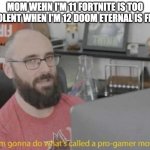Pro Gamer move | MOM WEHN I'M 11 FORTNITE IS TOO VIOLENT WHEN I'M 12 DOOM ETERNAL IS FINE | image tagged in pro gamer move | made w/ Imgflip meme maker