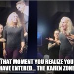The realization comes fast and hard. | THAT MOMENT YOU REALIZE YOU HAVE ENTERED... THE KAREN ZONE | image tagged in karen | made w/ Imgflip meme maker