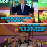 John Horgan vs Ricky Bobby | WHO WOULD LEAD BC BETTER? 
JOHN HORGAN OR …; …RICKY BOBBY.
THEY BOTH DON’T KNOW WHAT TO DO WITH THEIR HANDS | image tagged in john horgan or ricky bobby,meanwhile in canada,covid-19,canada | made w/ Imgflip meme maker
