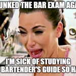 Bar Exam | I FLUNKED THE BAR EXAM AGAIN! I'M SICK OF STUDYING THE BARTENDER'S GUIDE SO HARD | image tagged in kim kardashian | made w/ Imgflip meme maker