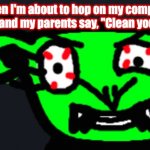 COME ON! | Me when I'm about to hop on my computer to make memes and my parents say, "Clean your room, first!" | image tagged in leaf's crazy face | made w/ Imgflip meme maker
