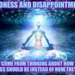 enlightened mind | SADNESS AND DISAPPOINTMENT; COME FROM THINKING ABOUT HOW THINGS SHOULD BE INSTEAD OF HOW THEY ARE | image tagged in enlightened mind | made w/ Imgflip meme maker