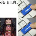 Nezuko is 100% full of perfection no cap | SOMETHING... | image tagged in upgraded to perfection,demon slayer,anime,nezuko | made w/ Imgflip meme maker