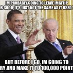 Obama-biden-farewell | IM PROBABLY GOING TO LEAVE IMGFLIP FOR GOOD, IT'S JUST NOT THE SAME AS IT USED TO; BUT BEFORE I GO, IM GOING TO TRY AND MAKE IT TO 100,000 POINTS | image tagged in obama-biden-farewell | made w/ Imgflip meme maker