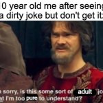 yea | 10 year old me after seeing a dirty joke but don't get it:; adult; pure | image tagged in is this some kind of peasant joke i'm too rich to understand | made w/ Imgflip meme maker