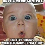 Super-surprised baby | IMGFLIP SHOULD HAVE A MEME CONTEST; LIKE MTV'S "OH SNAP", WHERE MEMERS HAVE TO POST A FUNNY MEME AND ANOTHER REPLIES WITH ANOTHER MEME, THE FUNNIEST ONE WINS | image tagged in super-surprised baby | made w/ Imgflip meme maker