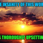 Sunset | THE INSANITY OF THIS WORLD; IS THOROUGHLY UPSETTING | image tagged in sunset | made w/ Imgflip meme maker