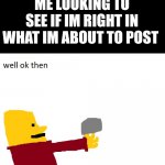 Well Ok Then | ME LOOKING TO SEE IF IM RIGHT IN WHAT IM ABOUT TO POST | image tagged in well ok then | made w/ Imgflip meme maker