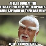 Wise Man Is Impressed | AFTER I LOOK AT THE LEAST POPULAR MEME TEMPLATES AND I SEE NONE OF THEM ARE MINE; WELL, I AM IMPRESSED ! | image tagged in wise man is impressed | made w/ Imgflip meme maker