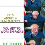 bernie reaction bad good good bad | YOU'RE DOING A PROJECT IN SCHOOL; IT'S ABOUT A FUN SUBJECT; YOU GET TO WORK IN PAIRS; THE TEACHER PICKS THE PAIRS | image tagged in bernie reaction bad good good bad | made w/ Imgflip meme maker