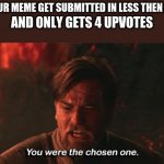 It happened last time I posted a meme... | WHEN YOUR MEME GET SUBMITTED IN LESS THEN A MINUTE; AND ONLY GETS 4 UPVOTES | image tagged in you were the chosen one | made w/ Imgflip meme maker