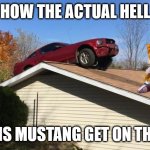 Mustang on a roof | HOW THE ACTUAL HELL; DID THIS MUSTANG GET ON THE ROOF | image tagged in mustang on a roof | made w/ Imgflip meme maker