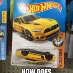 Cars and Coffee Edition Hot Wheels Mustang | I JUST WANT TO KNOW; HOW DOES THIS HAPPEN | image tagged in cars and coffee edition hot wheels mustang | made w/ Imgflip meme maker