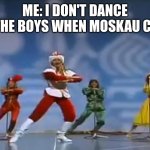 Bro | ME: I DON'T DANCE
ME AND THE BOYS WHEN MOSKAU COMES ON | image tagged in moskau moskau / moscow moscow | made w/ Imgflip meme maker