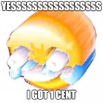 painful laughing | YESSSSSSSSSSSSSSSSS; I GOT 1 CENT | image tagged in painful laughing | made w/ Imgflip meme maker