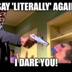 say it one more time | SAY 'LITERALLY' AGAIN; I DARE YOU! | image tagged in say it one more time | made w/ Imgflip meme maker