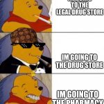 winne the thug | IM GOING TO THE LEGAL DRUG STORE; IM GOING TO THE DRUG STORE; IM GOING TO THE PHARMACY | image tagged in winne the poo | made w/ Imgflip meme maker