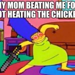 Marge Krumping | MY MOM BEATING ME FOR NOT HEATING THE CHICKEN: | image tagged in marge krumping | made w/ Imgflip meme maker