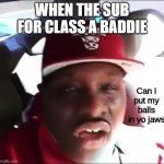 school | WHEN THE SUB FOR CLASS A BADDIE | image tagged in can i put my balls in yo jaws | made w/ Imgflip meme maker