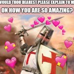 whilst thou please explain?? | WOULD THOU DEAREST PLEASE EXPLAIN TO ME; ON HOW YOU ARE SO AMAZING? | image tagged in wholesome crusader 2,crusader,wholesome,hope | made w/ Imgflip meme maker