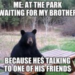 waiting bear | ME: AT THE PARK WAITING FOR MY BROTHER; BECAUSE HEŚ TALKING TO ONE OF HIS FRIENDS | image tagged in waiting bear | made w/ Imgflip meme maker