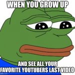 Sad Pepe | WHEN YOU GROW UP; AND SEE ALL YOUR FAVORITE YOUTUBERS LAST VIDEO | image tagged in sad pepe | made w/ Imgflip meme maker