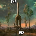 Prehistoric W | THE; W? | image tagged in the w lost in time | made w/ Imgflip meme maker