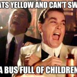 Dark Humor | WHATS YELLOW AND CAN'T SWIM? A BUS FULL OF CHILDREN | image tagged in goodfellas laugh | made w/ Imgflip meme maker