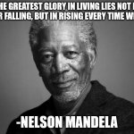 Morgan Freeman | THE GREATEST GLORY IN LIVING LIES NOT IN NEVER FALLING, BUT IN RISING EVERY TIME WE FALL; -NELSON MANDELA | image tagged in morgan freeman | made w/ Imgflip meme maker