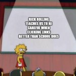Lisa’s Presentation | RICK ROLLING TEACHES US TO BE CAREFUL WHEN CLICKING LINKS BETTER THAN SCHOOL DOES | image tagged in lisa s presentation | made w/ Imgflip meme maker