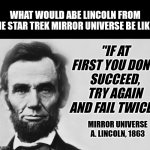 Imagine Evil Lincoln from the Star Trek mirror universe... | WHAT WOULD ABE LINCOLN FROM THE STAR TREK MIRROR UNIVERSE BE LIKE? "IF AT FIRST YOU DON'T SUCCEED, TRY AGAIN AND FAIL TWICE!"; MIRROR UNIVERSE A. LINCOLN, 1863 | image tagged in abraham lincoln,star trek,evil,quotable abe lincoln,mirror,what if | made w/ Imgflip meme maker