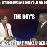 Doesn't That Make U Geh? | GIRLS: GET IN GROUPS AND DOESN'T LET ANY BOYS IN; THE BOY'S | image tagged in doesn't that make u geh | made w/ Imgflip meme maker