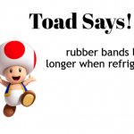 it be true tho | rubber bands last longer when refrigerated | image tagged in toad says,toad,random useless fact of the day | made w/ Imgflip meme maker