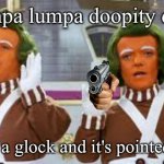 Child: *dies* umpa lumpas: umpa lumpa dopity doooooooo | Umpa lumpa doopity doo; I've got a glock and it's pointed at you | image tagged in umpa lumpa,glock,willy wonka | made w/ Imgflip meme maker