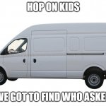 Who asked? | HOP ON KIDS; WE GOT TO FIND WHO ASKED | image tagged in white van,memes | made w/ Imgflip meme maker