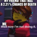 Well now i'm not doing it (Kai) | MY FRIEND: THAT HAS A 2.21 % CHANCE OF DEATH; ME | image tagged in well now i'm not doing it kai | made w/ Imgflip meme maker