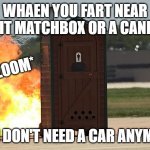 fire fart car pottycar | WHAEN YOU FART NEAR A LIT MATCHBOX OR A CANDLE; *ZOOM*; HEY I DON'T NEED A CAR ANYMORE | image tagged in poty,fart | made w/ Imgflip meme maker