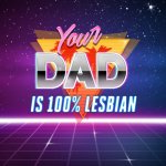 your dad is 100% lesbian