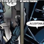 It Is Acceptable | ME USING A RULER TO STAB MY BULLY MY MATHS TEACHER: | image tagged in it is acceptable | made w/ Imgflip meme maker