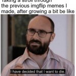 Like the show says, Just Shoot Me | Taking a stroll through the previous imgflip memes I made, after growing a bit be like | image tagged in i have decided that i want to die | made w/ Imgflip meme maker